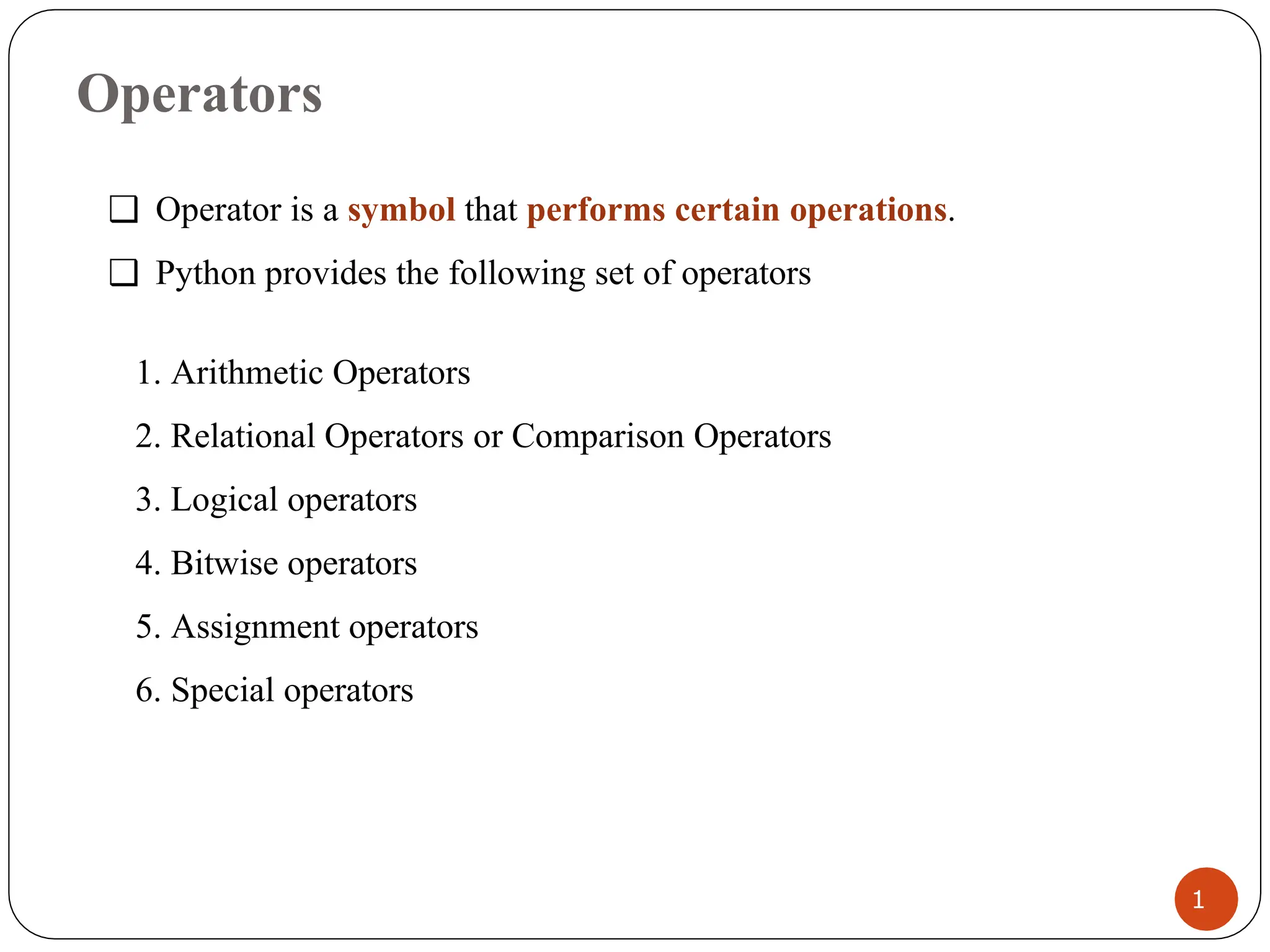 Operators
❑ Operator is a symbol that performs certain operations.
❑ Python provides the following set of operators
1. Arithmetic Operators
2. Relational Operators or Comparison Operators
3. Logical operators
4. Bitwise operators
5. Assignment operators
6. Special operators
1
 