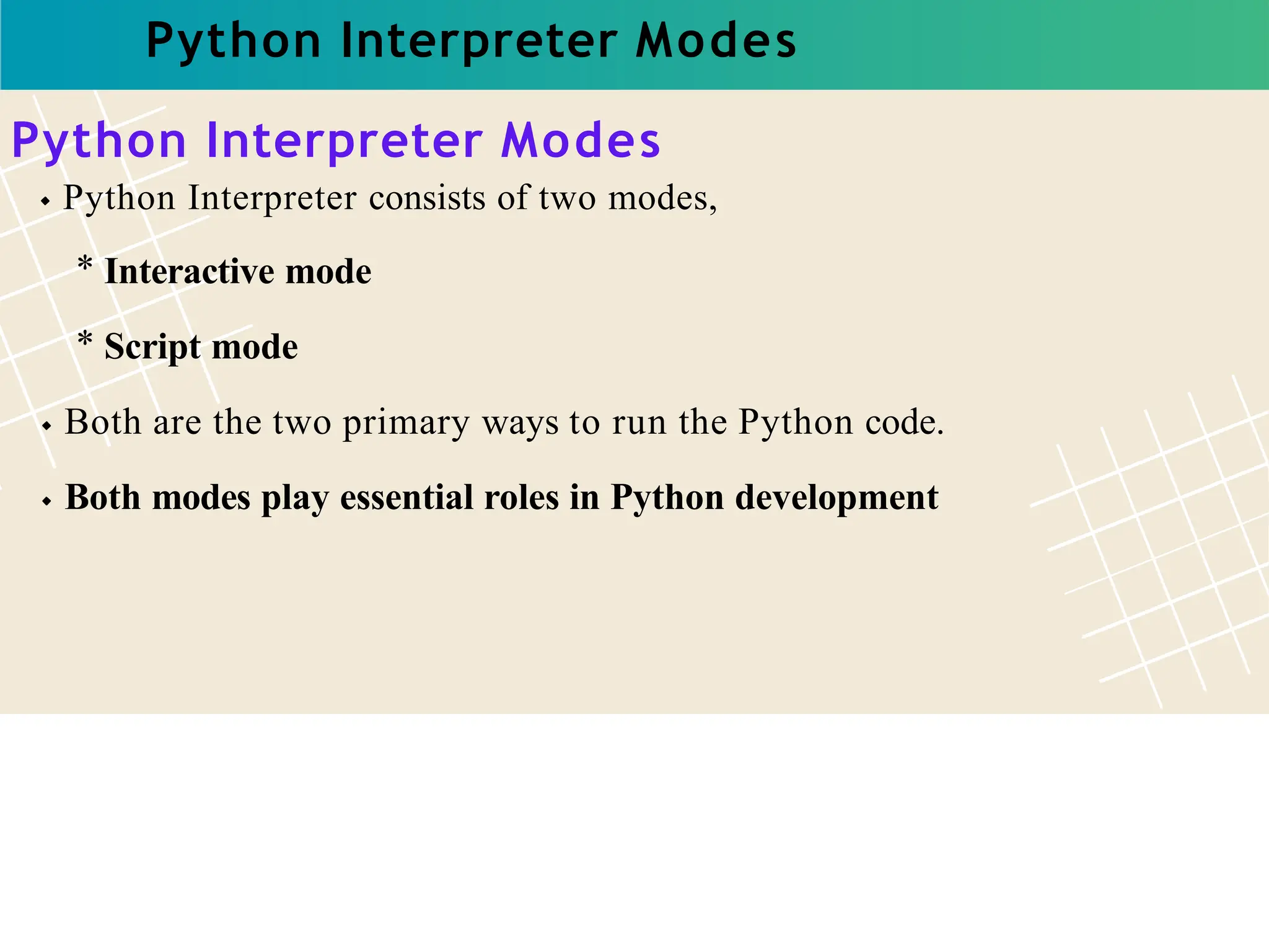 Python Interpreter Modes
Python Interpreter Modes
Python Interpreter consists of two modes,
* Interactive mode
* Script mode
Both are the two primary ways to run the Python code.
Both modes play essential roles in Python development
 