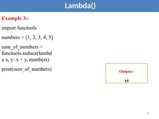 Lambda()
Example 3:-
import functools
numbers = [1, 2, 3, 4, 5]
sum_of_numbers =
functools.reduce(lambd
a x, y: x + y, numbers)
print(sum_of_numbers) Output:-
15
76
 