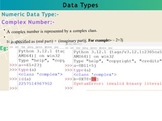Data Types
A complex number is represented by a complex class.
It is specified as (real part) + (imaginary part)j. For example:- – 2+3j
Numeric Data Type:-
Complex Number:-
Eg:
 