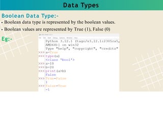 Data Types
Boolean Data Type:-
Boolean data type is represented by the boolean values.
Boolean values are represented by True (1), False (0)
Eg:-
 