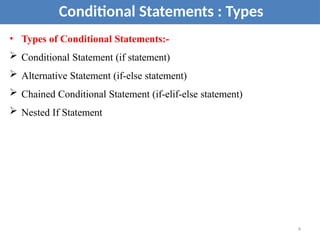 • Types of Conditional Statements:-
 Conditional Statement (if statement)
 Alternative Statement (if-else statement)
 Chained Conditional Statement (if-elif-else statement)
 Nested If Statement
Conditional Statements : Types
4
 