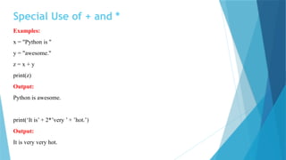 Special Use of + and *
Examples:
x = "Python is "
y = "awesome."
z = x + y
print(z)
Output:
Python is awesome.
print(‘It is’ + 2*’very ’ + ’hot.’)
Output:
It is very very hot.
 