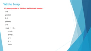 While loop
# Python program to find first ten Fibonacci numbers
a=1
print(a)
b=1
print(b)
i=3
while i<= 10:
c=a+b
print(c)
a=b
b=c
i=i+1
 