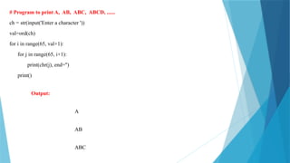 # Program to print A, AB, ABC, ABCD, ......
ch = str(input('Enter a character '))
val=ord(ch)
for i in range(65, val+1):
for j in range(65, i+1):
print(chr(j), end='')
print()
Output:
A
AB
ABC
 