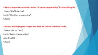 # Python program to write the content “Hi python programming” for the existing file.
f=open("MyFile.txt",'w')
f.write("Hi python programming")
f.close()
# Write a python program to open and write the content to file and read it.
f=open("abc.txt","w+")
f.write("Python Programming")
print(f.read())
f.close()
 