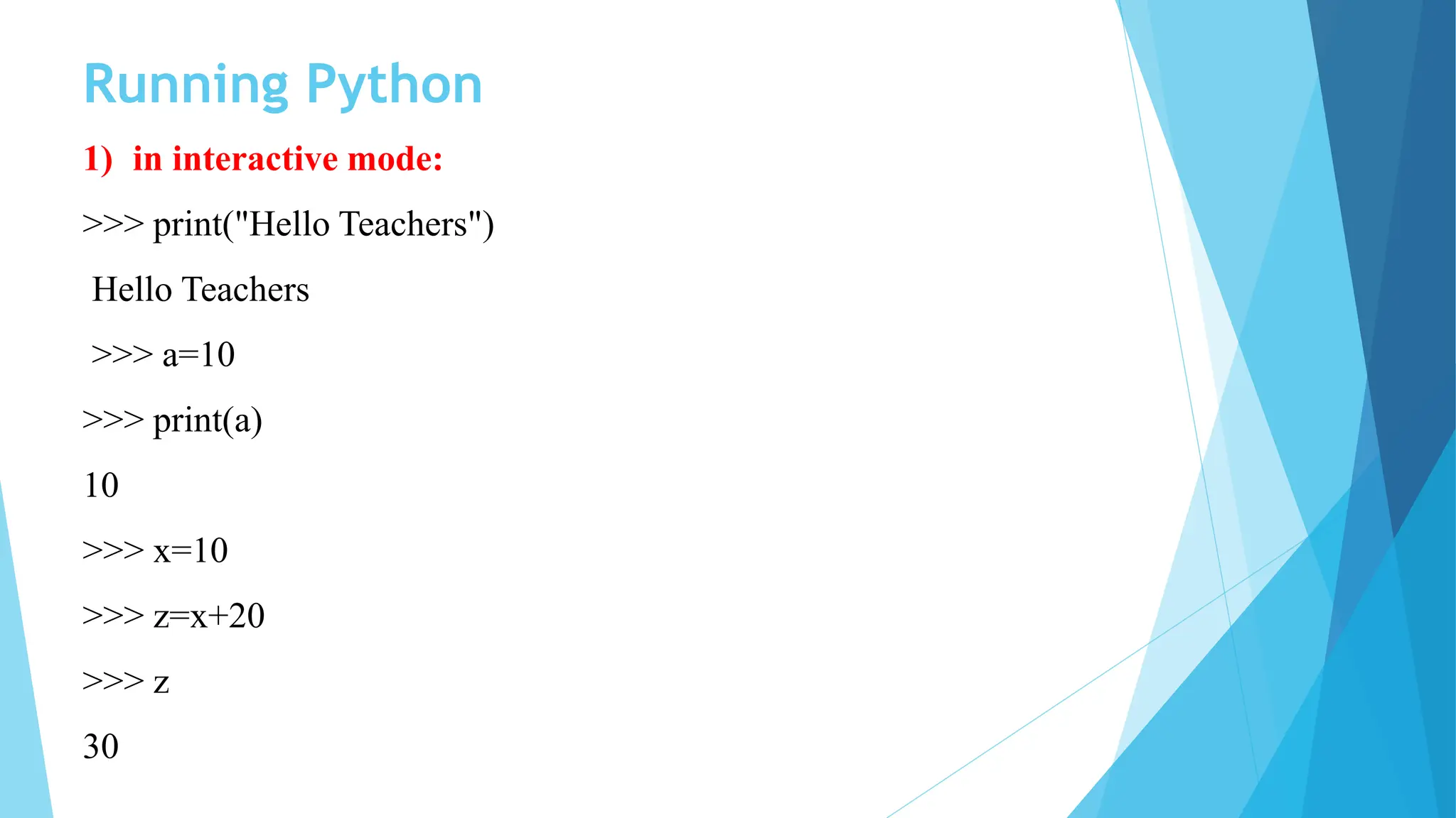 Running Python
1) in interactive mode:
>>> print("Hello Teachers")
Hello Teachers
>>> a=10
>>> print(a)
10
>>> x=10
>>> z=x+20
>>> z
30
 