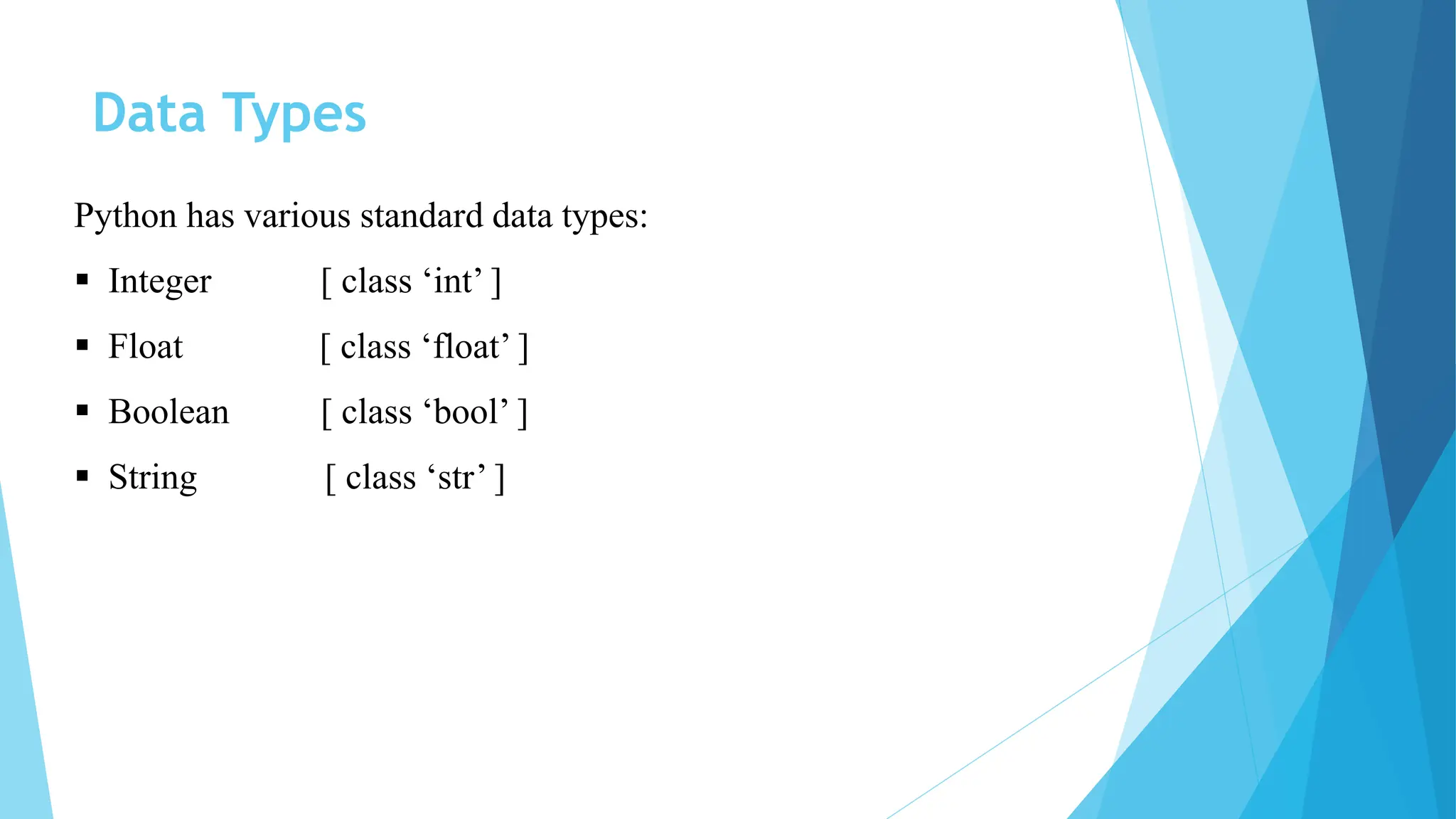Data Types
Python has various standard data types:
 Integer [ class ‘int’ ]
 Float [ class ‘float’ ]
 Boolean [ class ‘bool’ ]
 String [ class ‘str’ ]
 