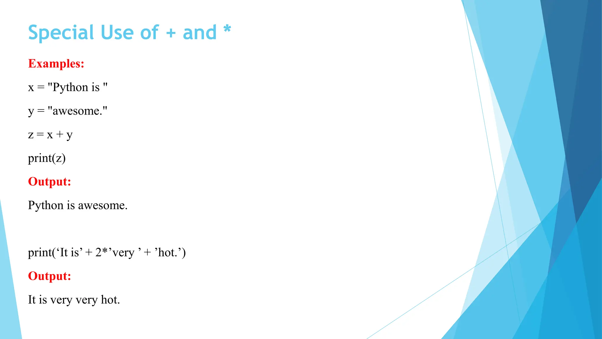 Special Use of + and *
Examples:
x = "Python is "
y = "awesome."
z = x + y
print(z)
Output:
Python is awesome.
print(‘It is’ + 2*’very ’ + ’hot.’)
Output:
It is very very hot.
 