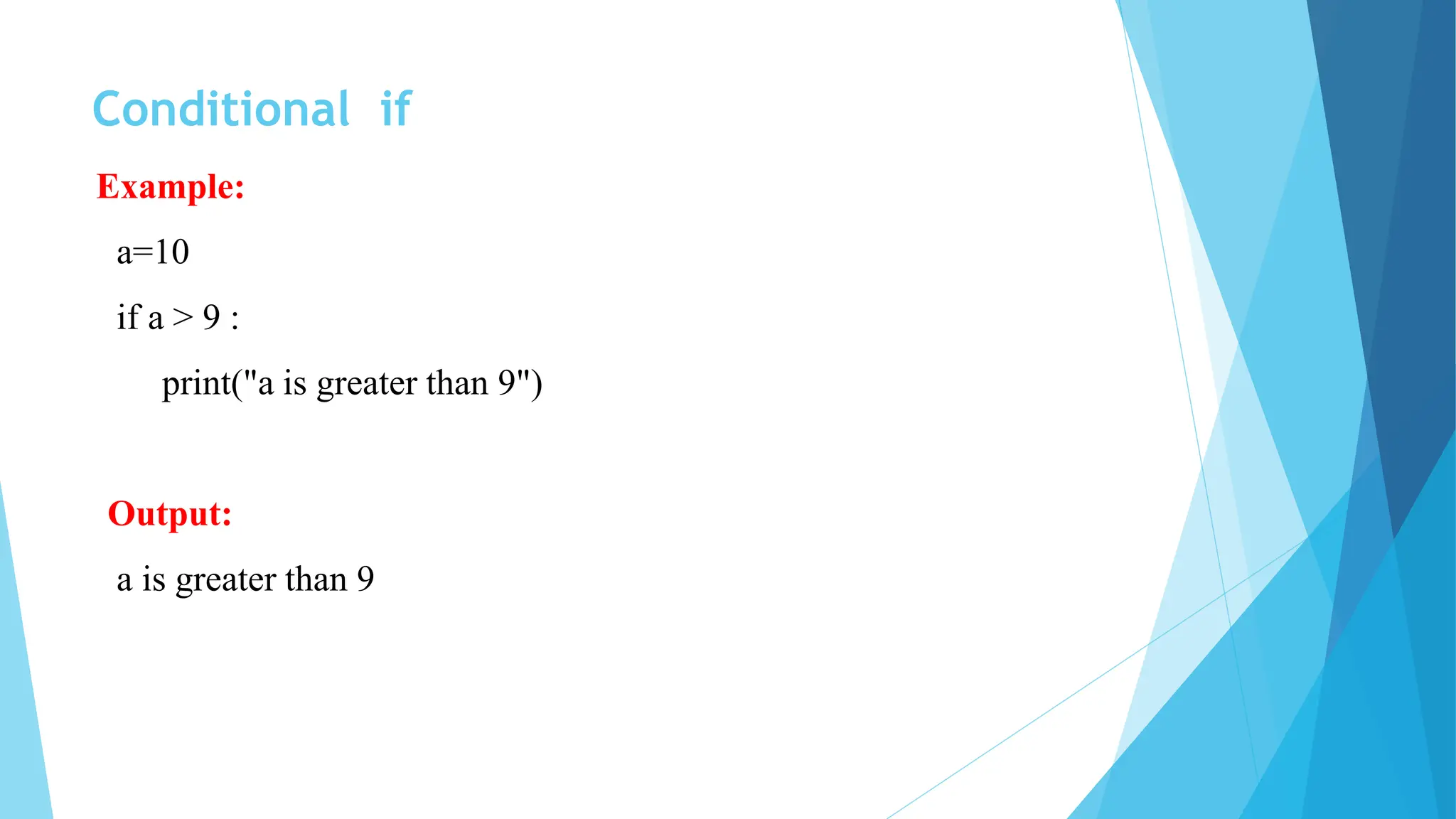 Conditional if
Example:
a=10
if a > 9 :
print("a is greater than 9")
Output:
a is greater than 9
 