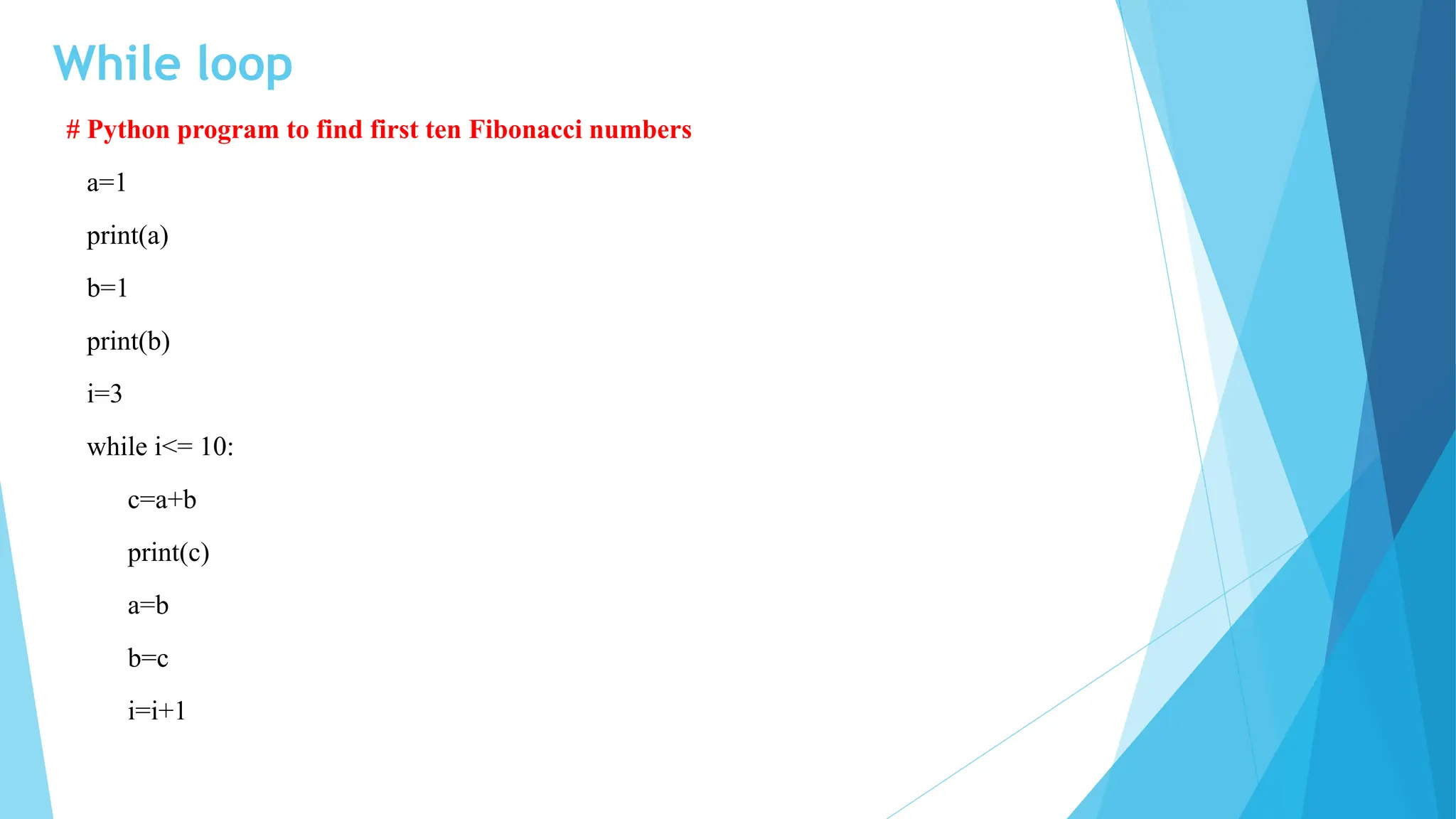 While loop
# Python program to find first ten Fibonacci numbers
a=1
print(a)
b=1
print(b)
i=3
while i<= 10:
c=a+b
print(c)
a=b
b=c
i=i+1
 