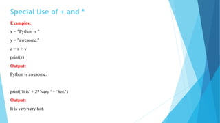 Special Use of + and *
Examples:
x = "Python is "
y = "awesome."
z = x + y
print(z)
Output:
Python is awesome.
print(‘It is’ + 2*’very ’ + ’hot.’)
Output:
It is very very hot.
 