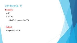 Conditional if
Example:
a=10
if a > 9 :
print("a is greater than 9")
Output:
a is greater than 9
 