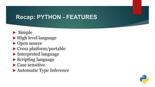 Recap: PYTHON - FEATURES
 Simple
 High level language
 Open source
 Cross platform/portable
 Interpreted language
 Scripting language
 Case sensitive
 Automatic Type Inference
 