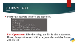 PYTHON – LIST
Contd…
 Use the del keyword to delete the list object.
List Operators: Like the string, the list is also a sequence.
Hence, the operators used with strings are also available for use
with the list
 