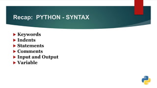 Recap: PYTHON - SYNTAX
 Keywords
 Indents
 Statements
 Comments
 Input and Output
 Variable
 