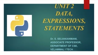 UNIT 2
DATA,
EXPRESSIONS,
STATEMENTS
Dr. S. SELVAKANMANI,
ASSOCIATE PROFESSOR,
DEPARTMENT OF CSE,
VELAMMAL I TECH
 