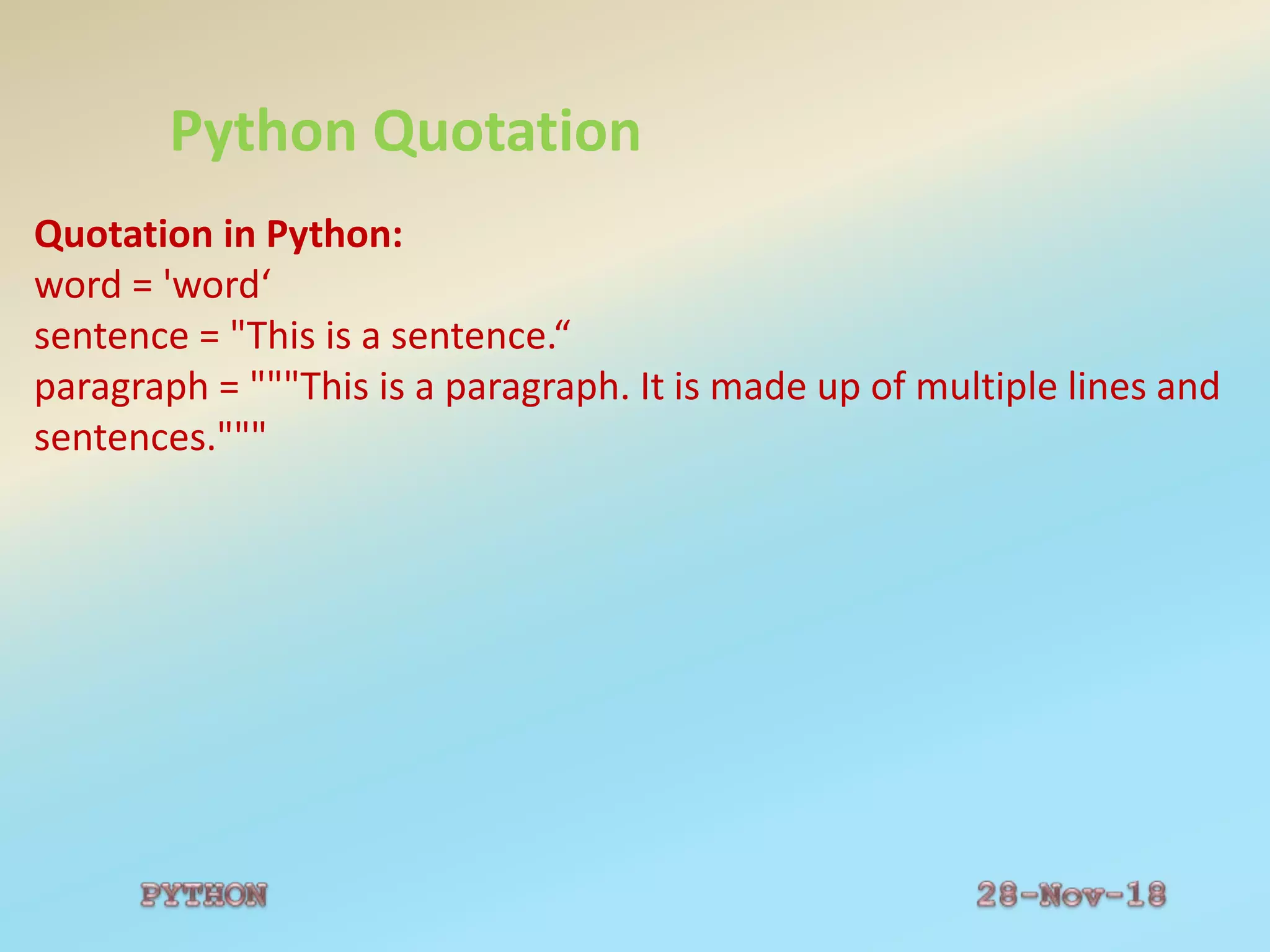Python Quotation
Quotation in Python:
word = 'word‘
sentence = "This is a sentence.“
paragraph = """This is a paragraph. It is made up of multiple lines and
sentences."""
 
