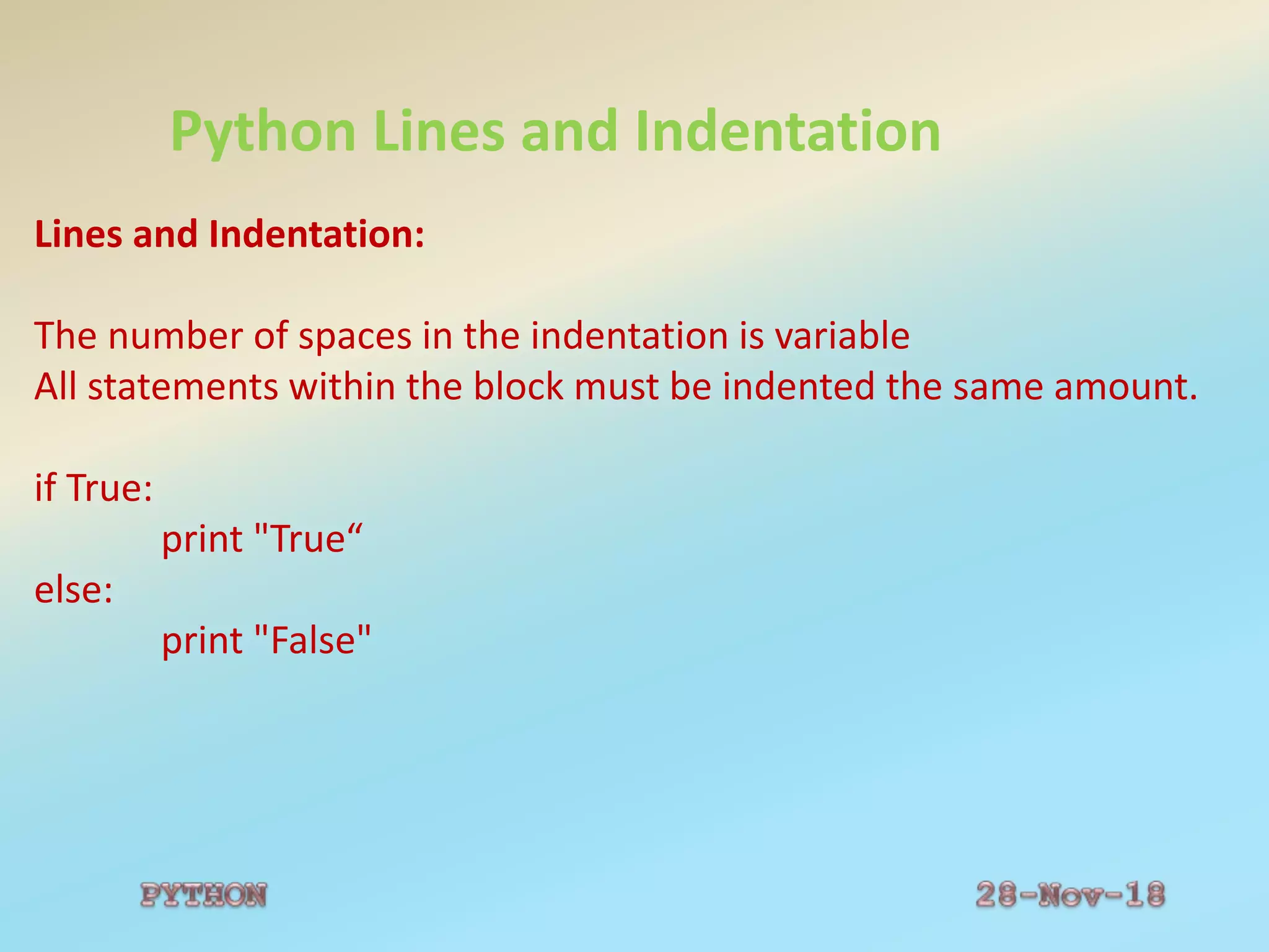 Python Lines and Indentation
Lines and Indentation:
The number of spaces in the indentation is variable
All statements within the block must be indented the same amount.
if True:
print "True“
else:
print "False"
 