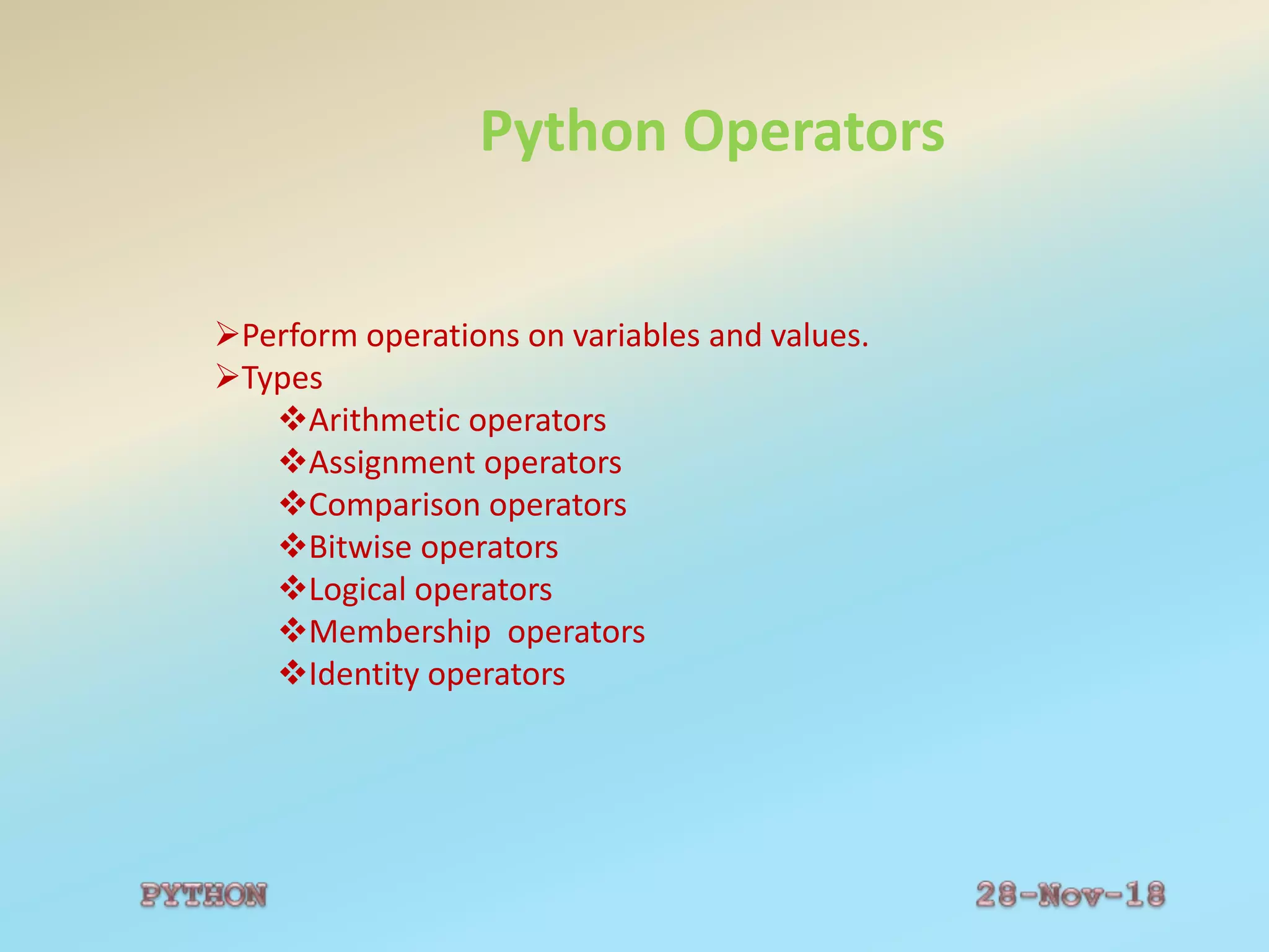 Python Operators
Perform operations on variables and values.
Types
Arithmetic operators
Assignment operators
Comparison operators
Bitwise operators
Logical operators
Membership operators
Identity operators
 