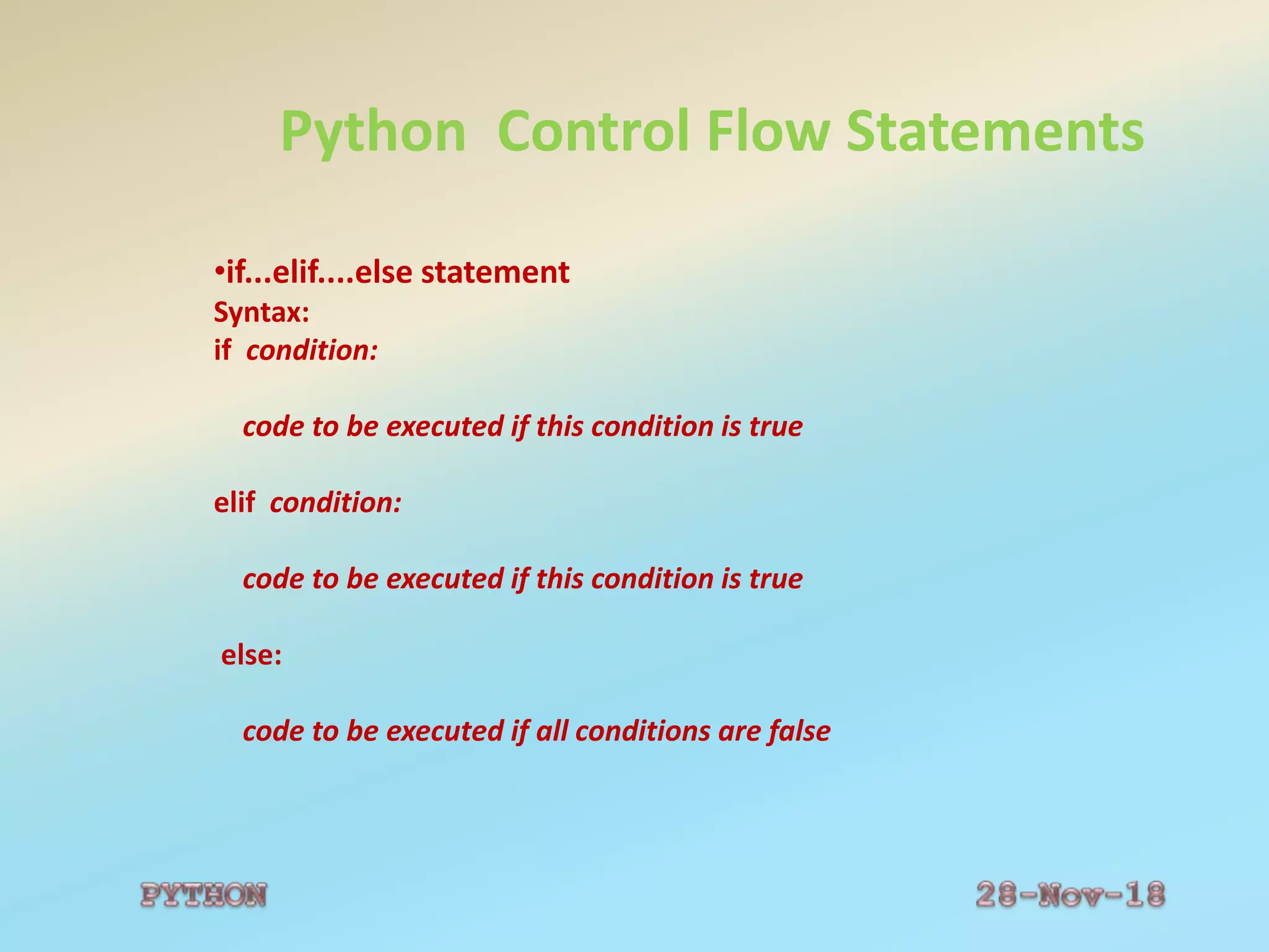 Python Control Flow Statements
•if...elif....else statement
Syntax:
if condition:
code to be executed if this condition is true
elif condition:
code to be executed if this condition is true
else:
code to be executed if all conditions are false
 
