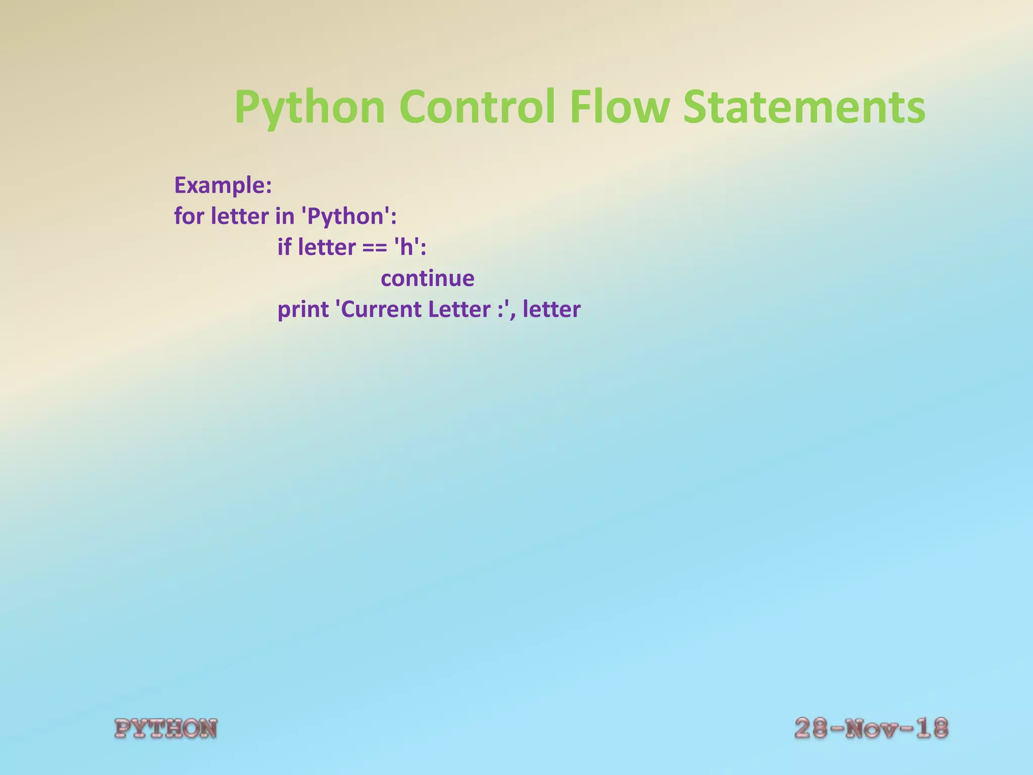 Python Control Flow Statements
Example:
for letter in 'Python':
if letter == 'h':
continue
print 'Current Letter :', letter
 