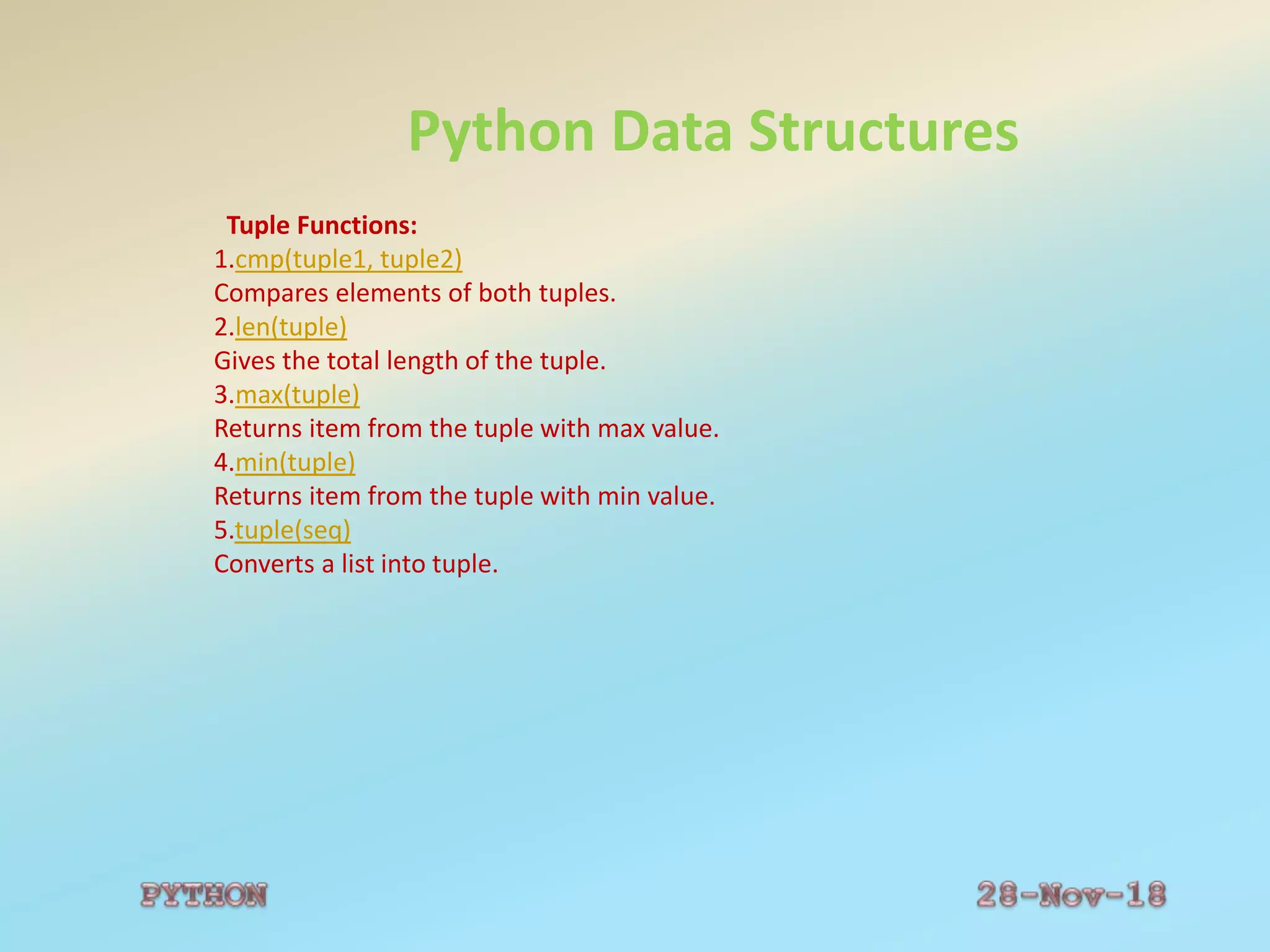 Python Data Structures
Tuple Functions:
1.cmp(tuple1, tuple2)
Compares elements of both tuples.
2.len(tuple)
Gives the total length of the tuple.
3.max(tuple)
Returns item from the tuple with max value.
4.min(tuple)
Returns item from the tuple with min value.
5.tuple(seq)
Converts a list into tuple.
 