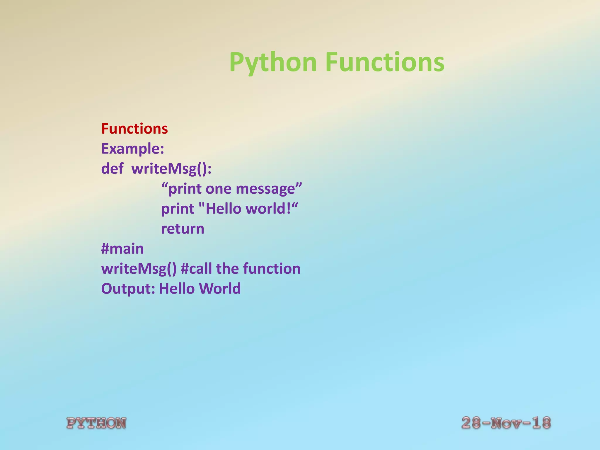Python Functions
Functions
Example:
def writeMsg():
“print one message”
print "Hello world!“
return
#main
writeMsg() #call the function
Output: Hello World
 