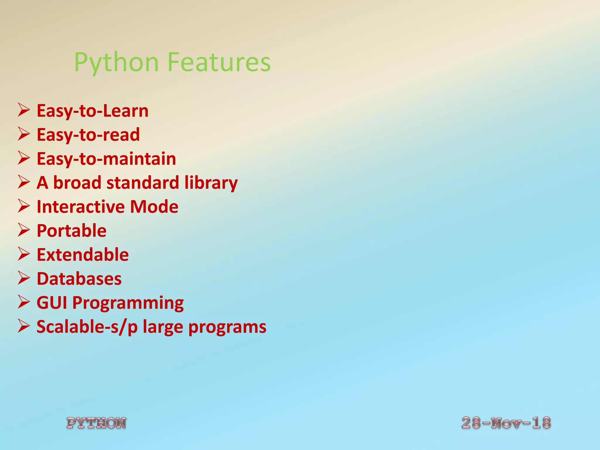 Python Features
 Easy-to-Learn
 Easy-to-read
 Easy-to-maintain
 A broad standard library
 Interactive Mode
 Portable
 Extendable
 Databases
 GUI Programming
 Scalable-s/p large programs
 