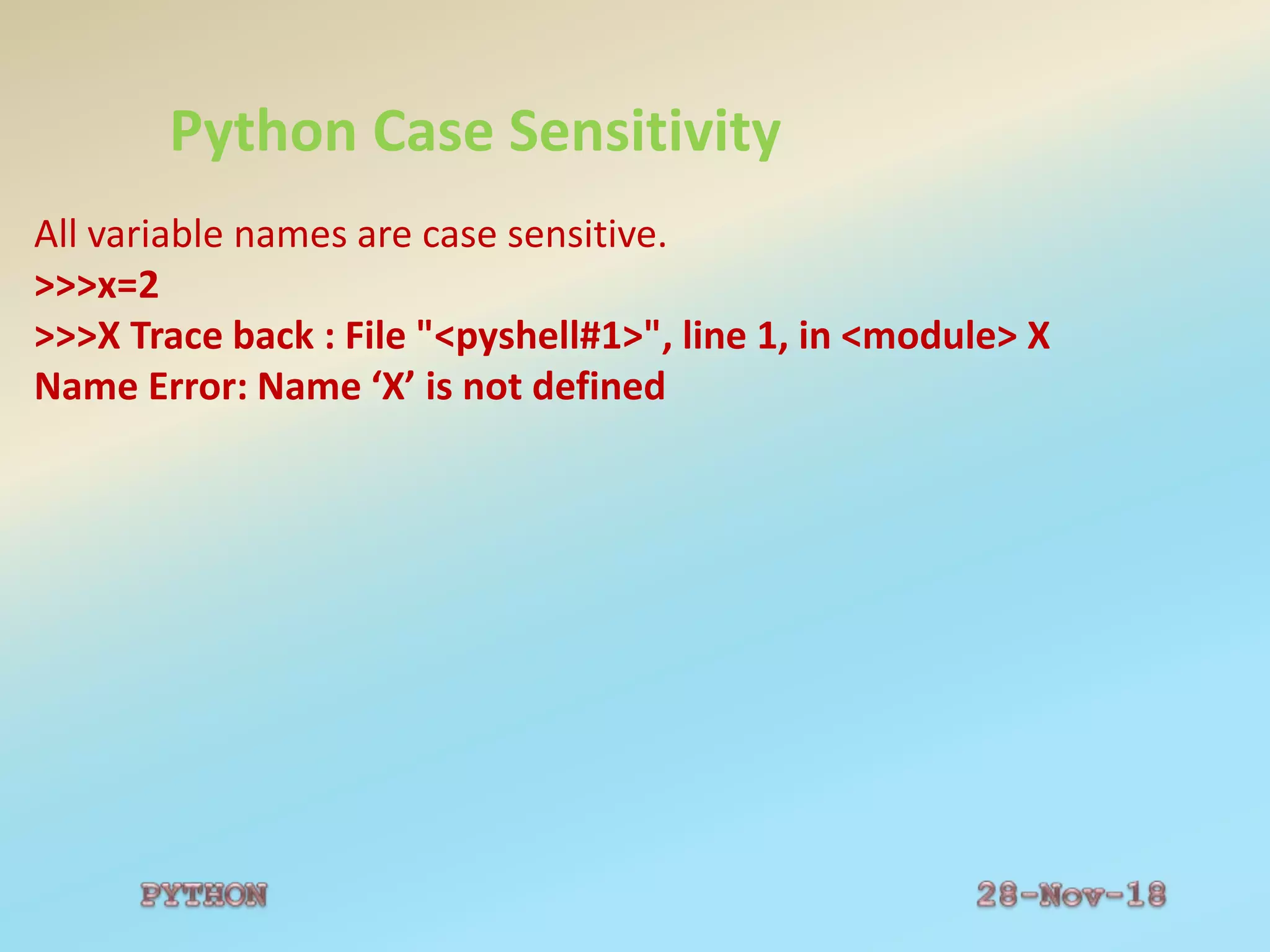 Python Case Sensitivity
All variable names are case sensitive.
>>>x=2
>>>X Trace back : File "<pyshell#1>", line 1, in <module> X
Name Error: Name ‘X’ is not defined
 