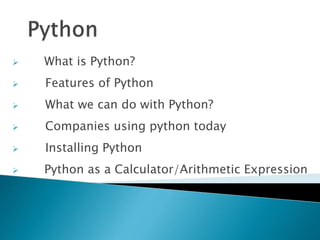  What is Python?
 Features of Python
 What we can do with Python?
 Companies using python today
 Installing Python
 Python as a Calculator/Arithmetic Expression
 