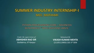 Submitted By
VIKASH KUMAR MEHTA
(21105113905) CSE-3rd SEM
Under the supervision of
ABHISHEK RAO SIR
Edufabrica, IIT Kanpur
 