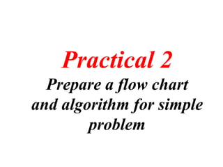 Practical 2
Prepare a flow chart
and algorithm for simple
problem
 