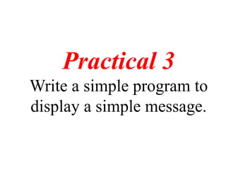 Practical 3
Write a simple program to
display a simple message.
 