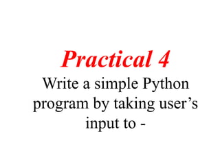 Practical 4
Write a simple Python
program by taking user’s
input to -
 