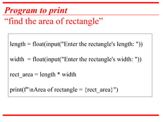 Program to print
“find the area of rectangle”
length = float(input("Enter the rectangle's length: "))
width = float(input("Enter the rectangle's width: "))
rect_area = length * width
print(f"nArea of rectangle = {rect_area}")
 