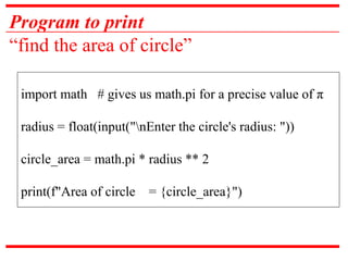 Program to print
“find the area of circle”
import math # gives us math.pi for a precise value of π
radius = float(input("nEnter the circle's radius: "))
circle_area = math.pi * radius ** 2
print(f"Area of circle = {circle_area}")
 