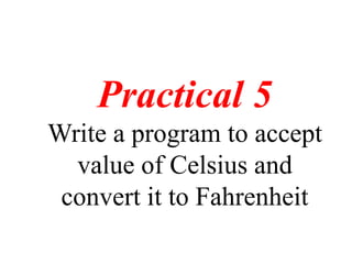 Practical 5
Write a program to accept
value of Celsius and
convert it to Fahrenheit
 