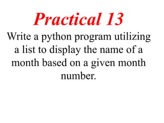 Practical 13
Write a python program utilizing
a list to display the name of a
month based on a given month
number.
 