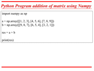 Python Program addition of matrix using Numpy
import numpy as np
a = np.array([[1, 2, 3], [4, 5, 6], [7, 8, 9]])
b = np.array([[9, 8, 7], [6, 5, 4], [3, 2, 1]])
res = a + b
print(res)
 