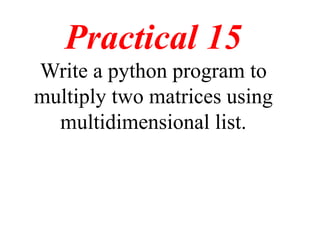 Practical 15
Write a python program to
multiply two matrices using
multidimensional list.
 