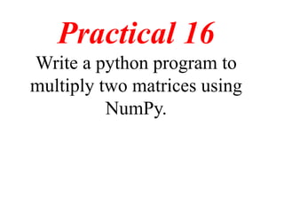 Practical 16
Write a python program to
multiply two matrices using
NumPy.
 
