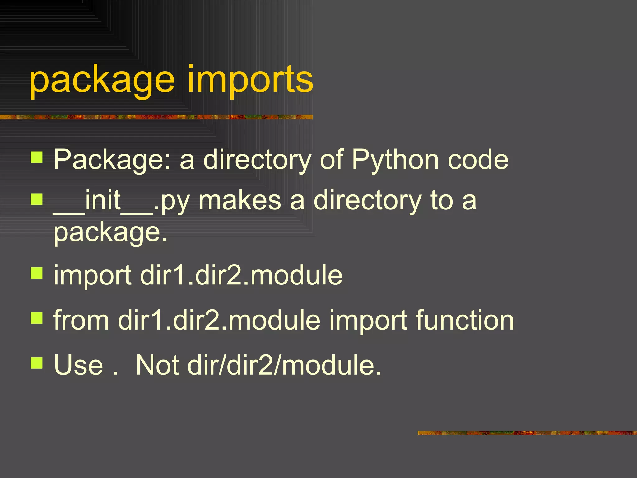 package imports Package: a directory of Python code  __init__.py makes a directory to a package. import dir1.dir2.mod ule from dir1.dir2.module import function Use .  Not dir/dir2/module. 