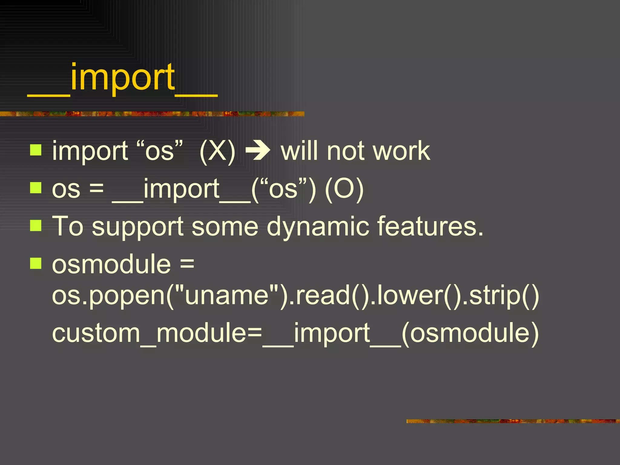 __import__ import “os”  (X)    will not work os = __import__(“os”) (O) To support some dynamic features. osmodule = os.popen("uname").read().lower().strip() custom_module=__import__(osmodule) 