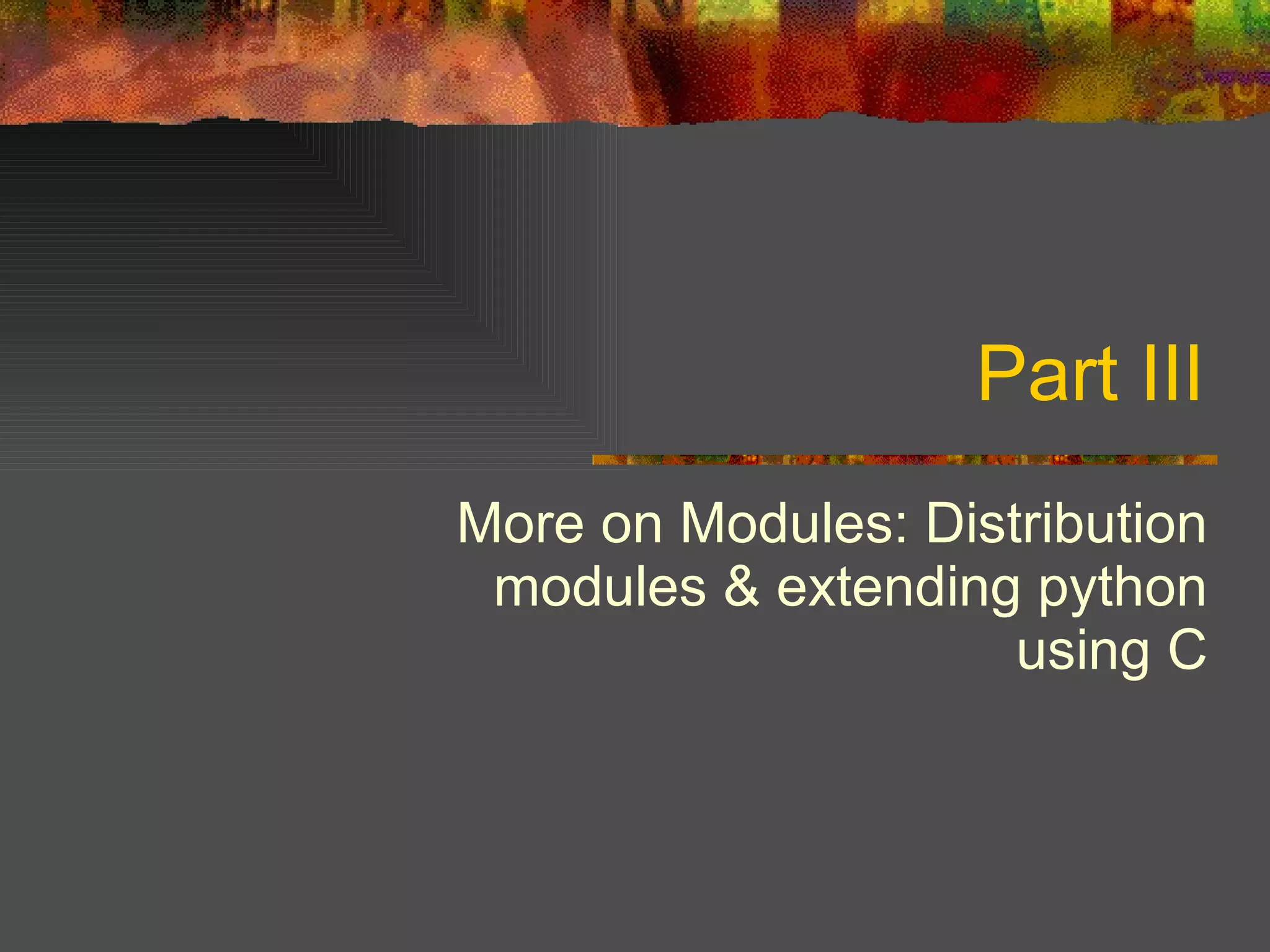 Part III More on Modules: Distribution modules & extending python using C 