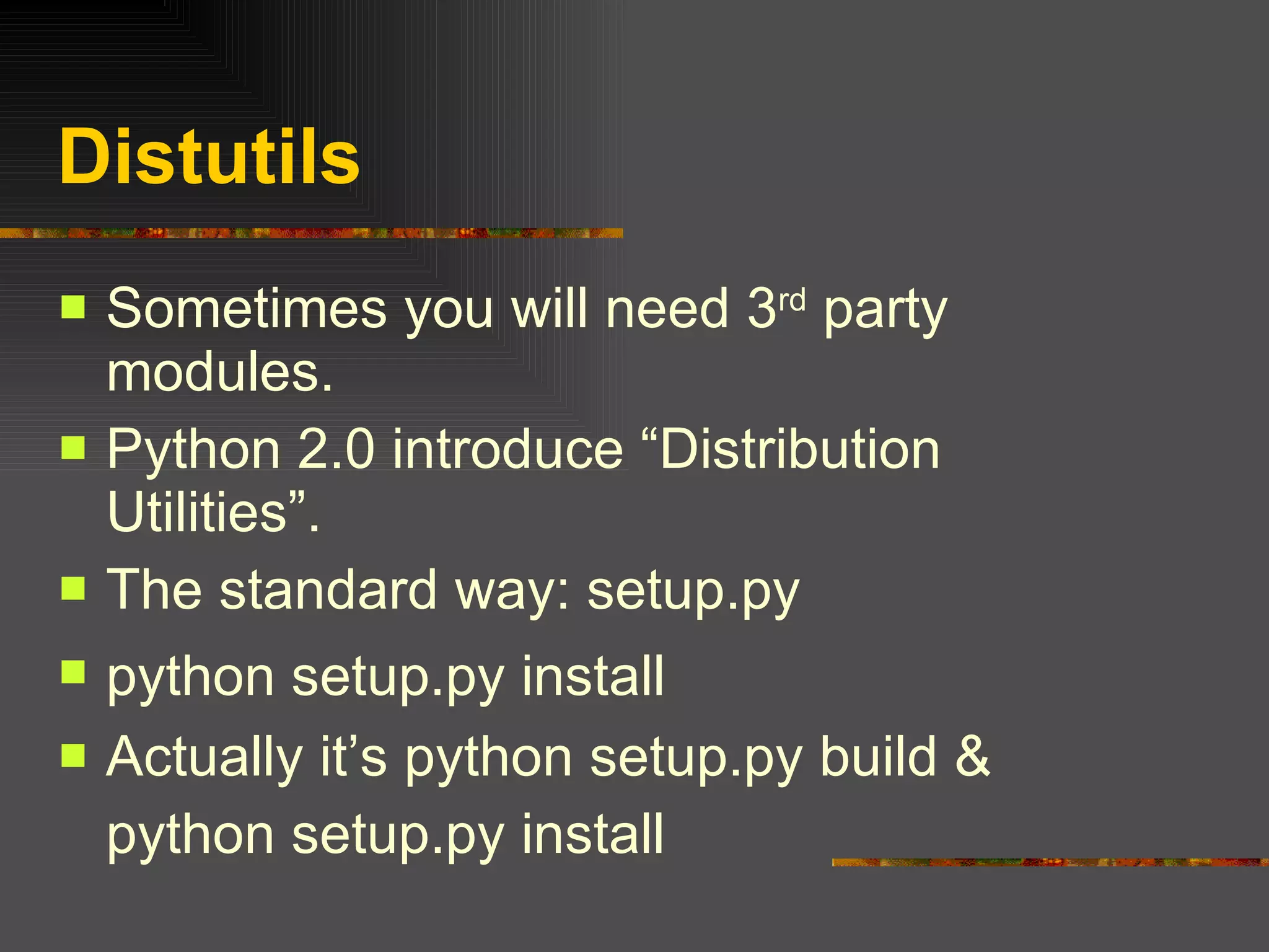 Distutils Sometimes you will need 3 rd  party modules. Python 2.0 introduce “Distribution Utilities”. The standard way: setup.py  python setup.py install   Actually it’s python setup.py build & python setup.py install 