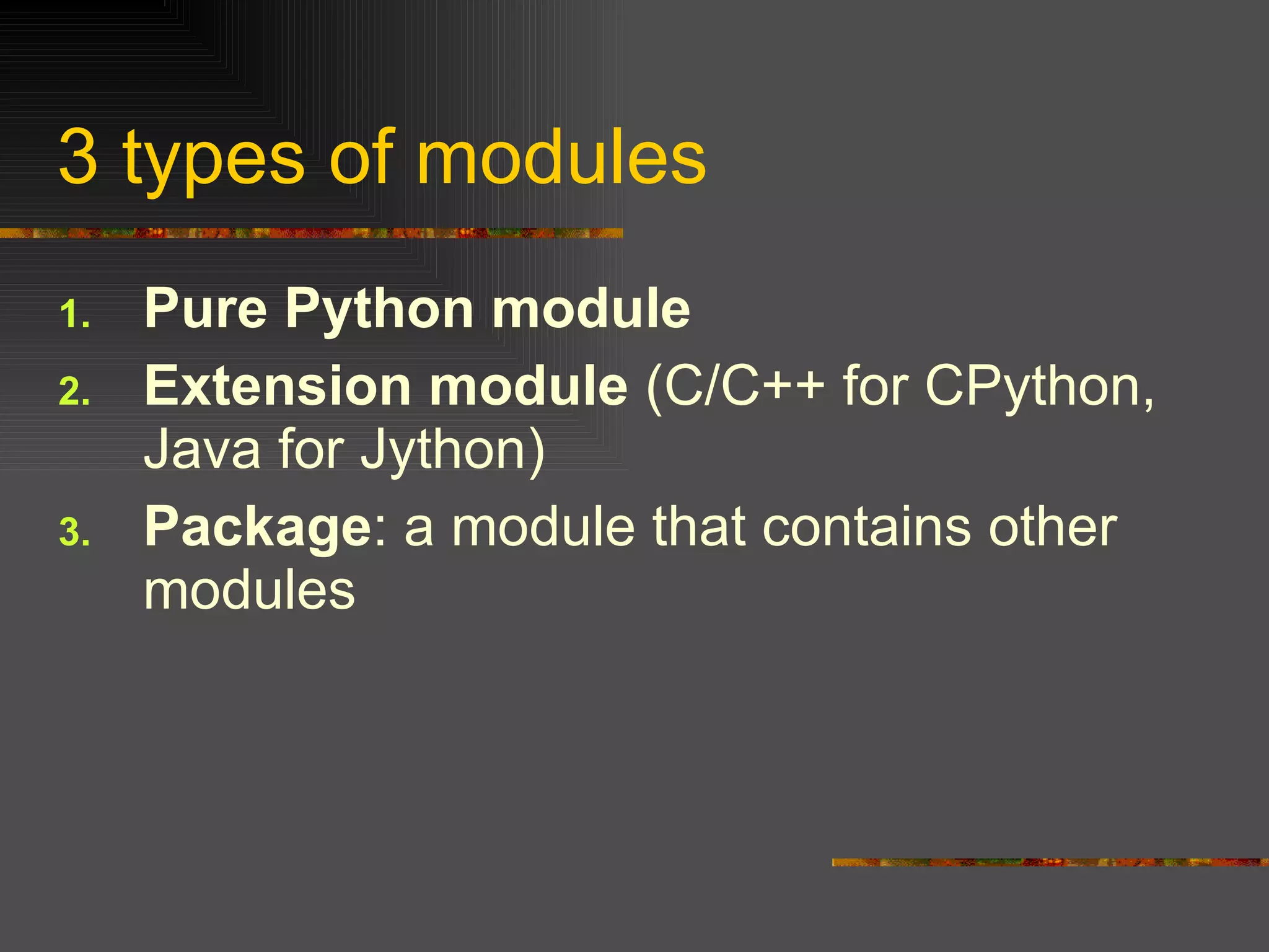3 types of modules Pure Python module   Extension module  (C/C++ for CPython, Java for Jython) Package : a module that contains other modules  