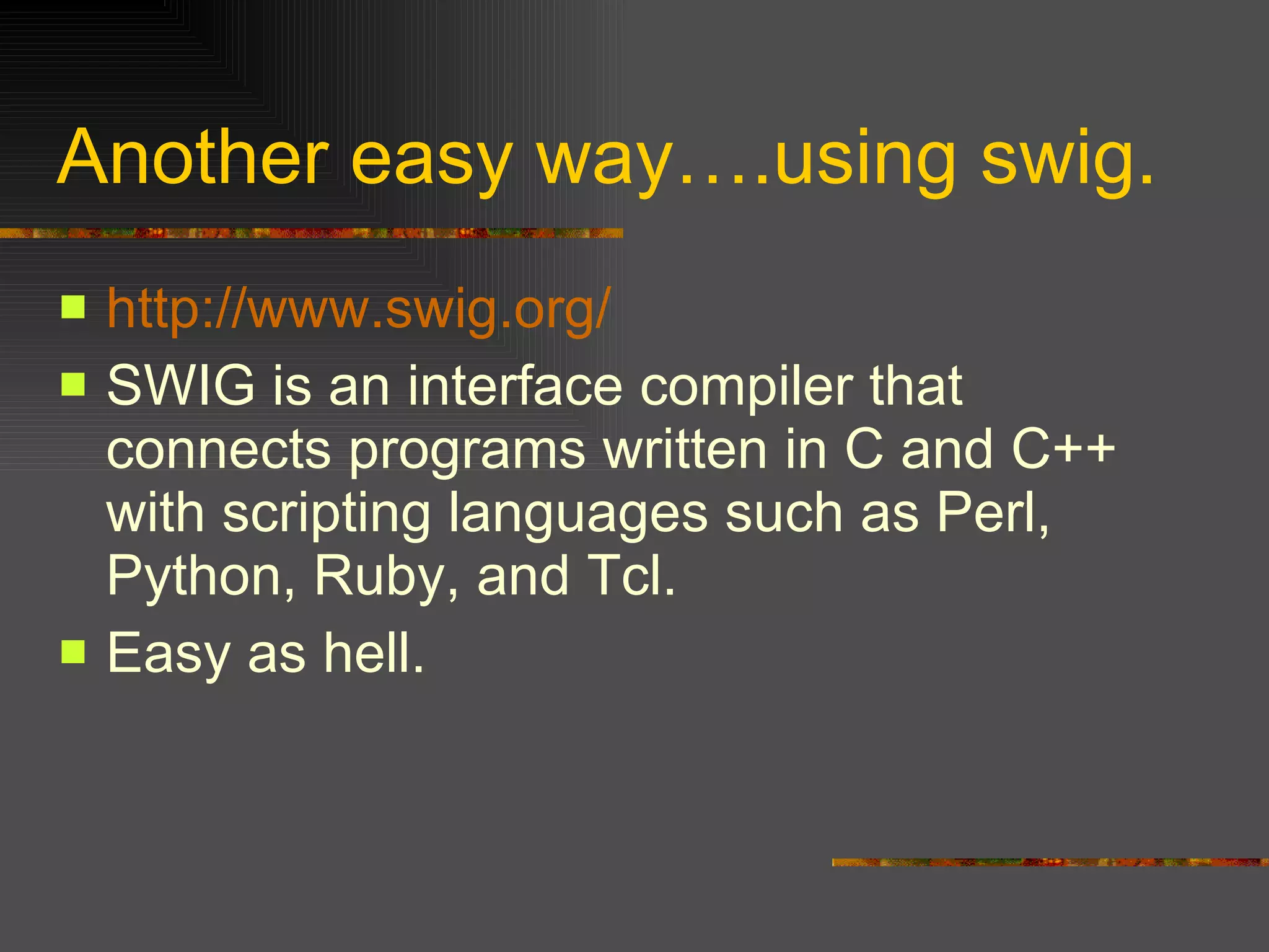 Another easy way….using swig. http://www.swig.org/ SWIG is an interface compiler that connects programs written in C and C++ with scripting languages such as Perl, Python, Ruby, and Tcl.  Easy as hell. 