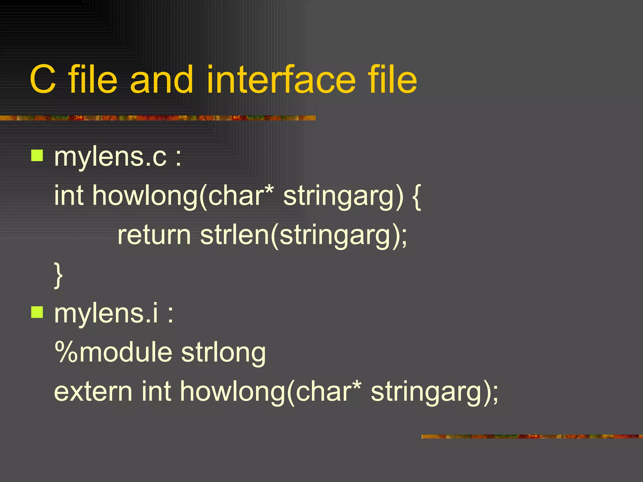 C file and interface file mylens.c : int howlong(char* stringarg) {   return strlen(stringarg); } mylens.i : %module strlong extern int howlong(char* stringarg); 