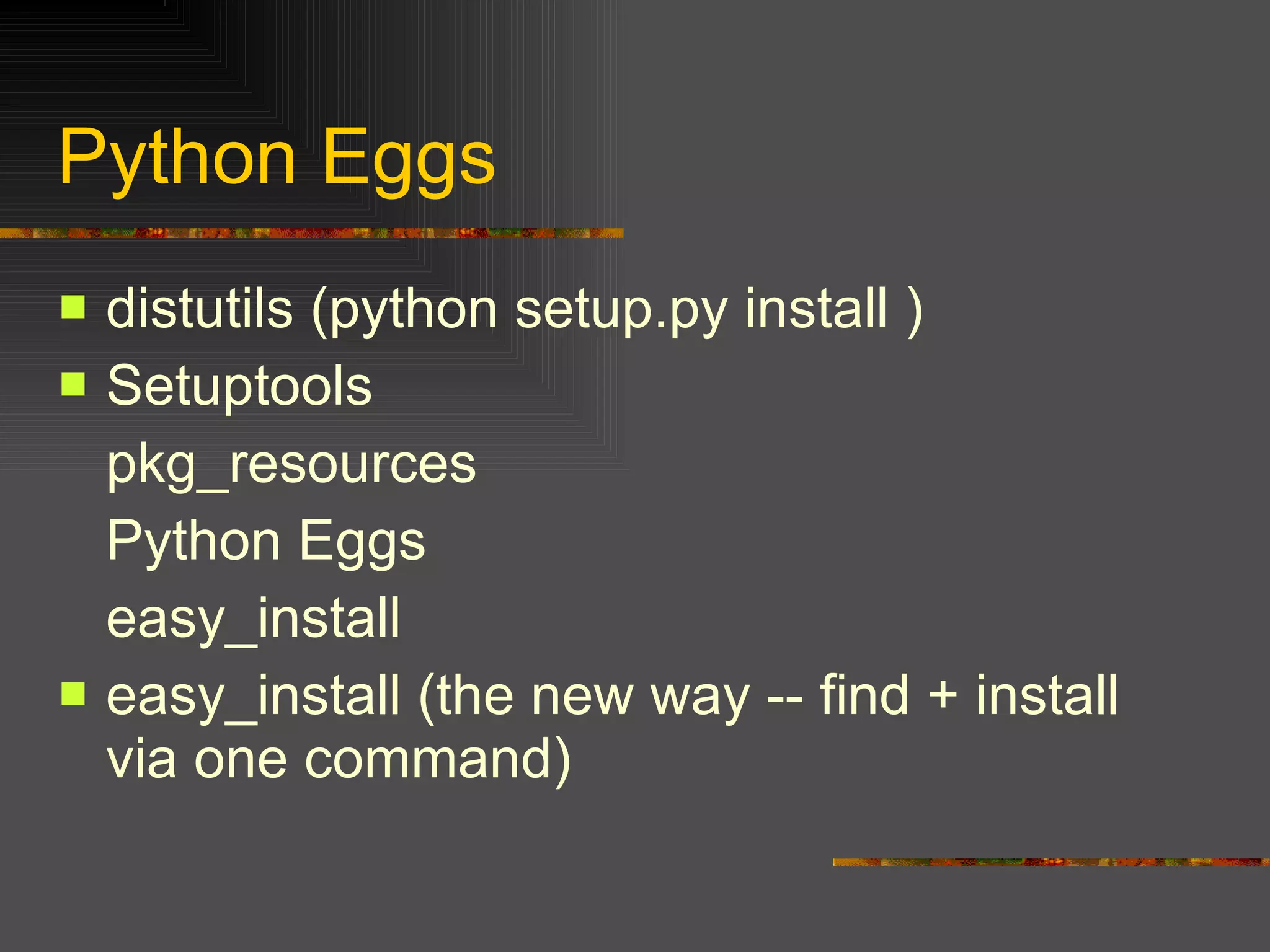 Python Eggs  distutils (python setup.py install ) Setuptools pkg_resources Python Eggs easy_install easy_install (the new way -- find + install via one command)  